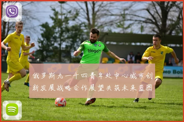 俄罗斯九一十四青年处中心城市创新发展战略合作展望共筑未来蓝图