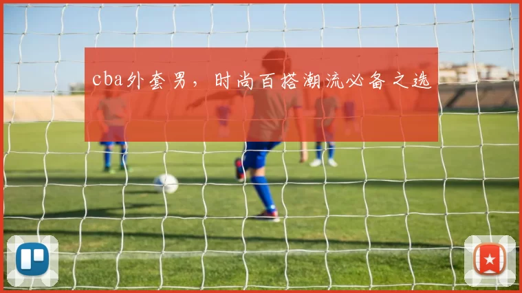 cba外套男，时尚百搭潮流必备之选