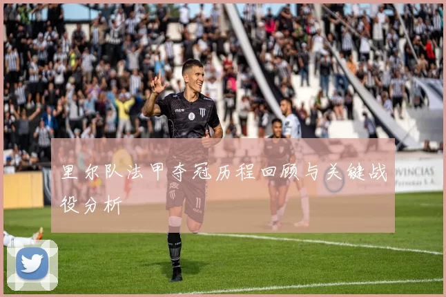 里尔队法甲夺冠历程回顾与关键战役分析