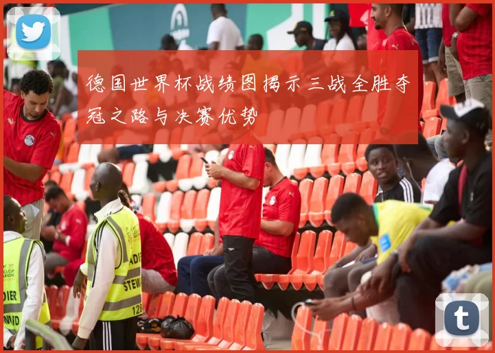 德国世界杯战绩图揭示三战全胜夺冠之路与决赛优势