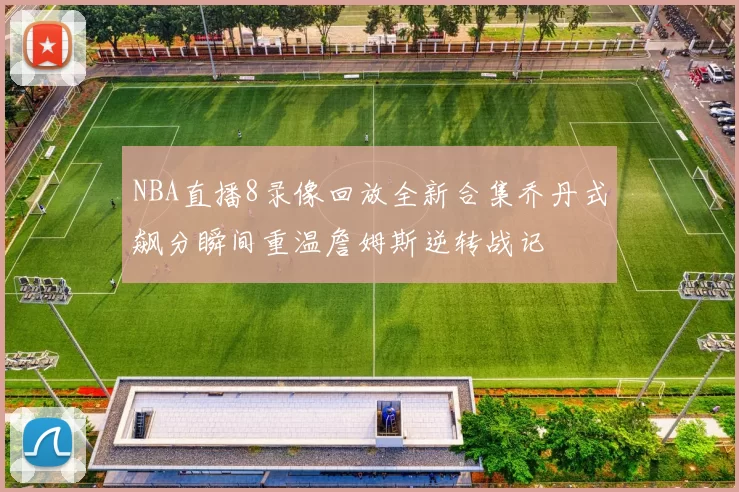 NBA直播8录像回放全新合集乔丹式飙分瞬间重温詹姆斯逆转战记