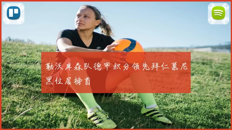 勒沃库森队德甲积分领先拜仁慕尼黑位居榜首