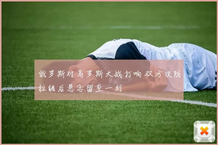 俄罗斯对乌罗斯大战打响 双方攻防拉锯后悬念留至一刻