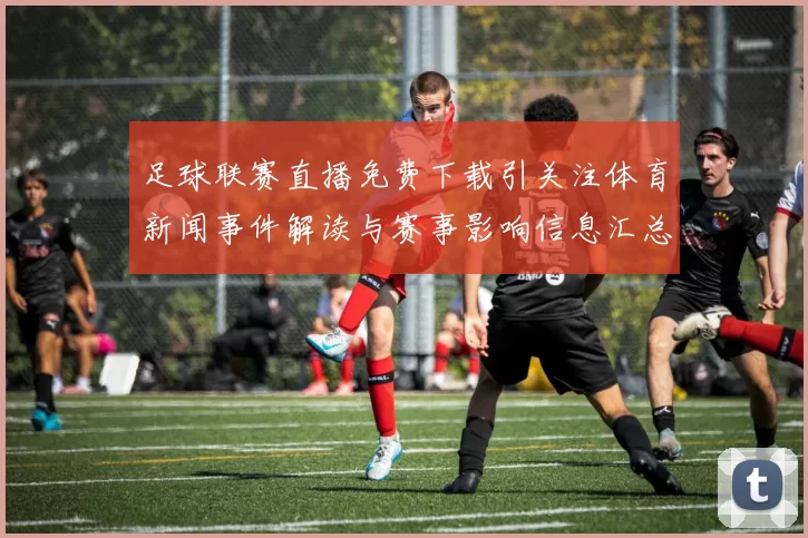 足球联赛直播免费下载引关注体育新闻事件解读与赛事影响信息汇总