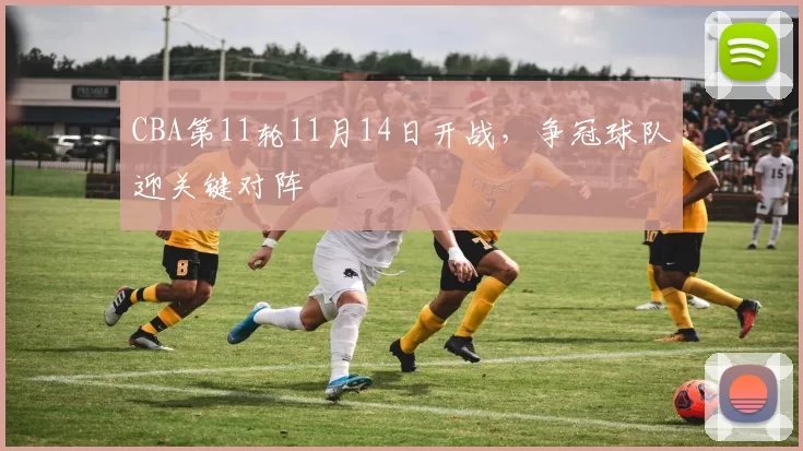 CBA第11轮11月14日开战，争冠球队迎关键对阵