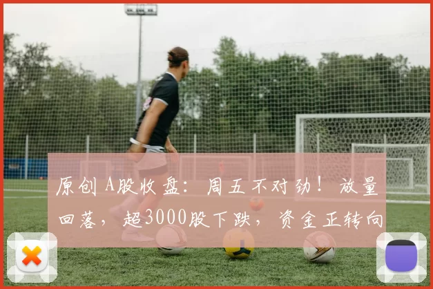 原创 A股收盘:周五不对劲!放量回落,超3000股下跌,资金正转向新方向