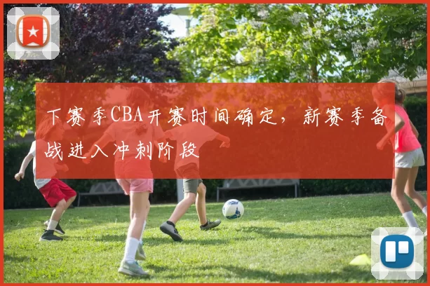 下赛季CBA开赛时间确定，新赛季备战进入冲刺阶段