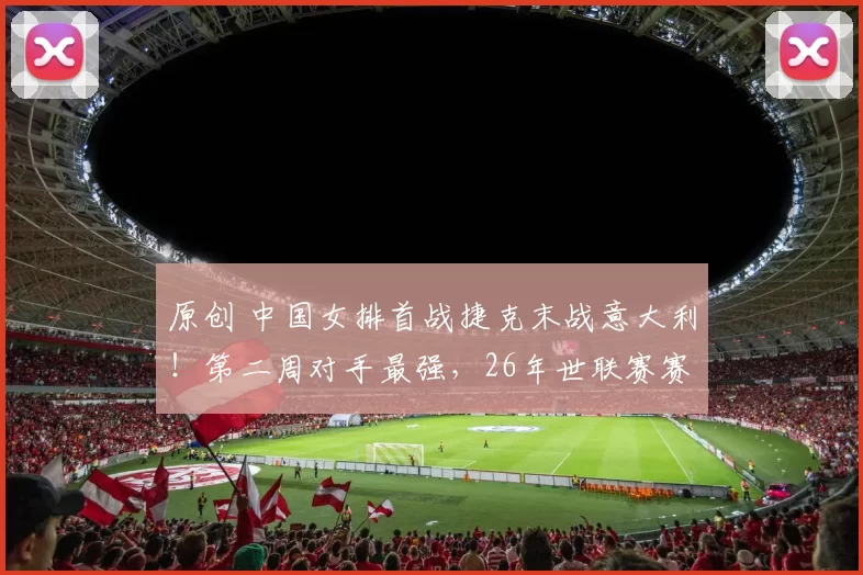 原创 中国女排首战捷克末战意大利！第二周对手最强，26年世联赛赛程