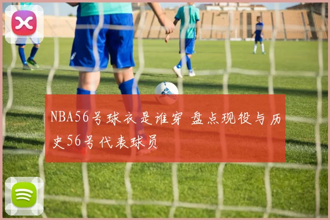 NBA56号球衣是谁穿 盘点现役与历史56号代表球员