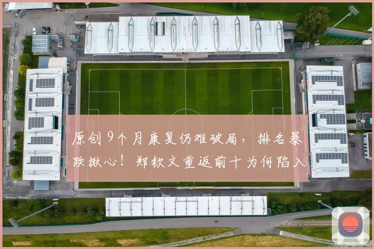 原创 9个月康复仍难破局，排名暴跌揪心！郑钦文重返前十为何陷入死局？