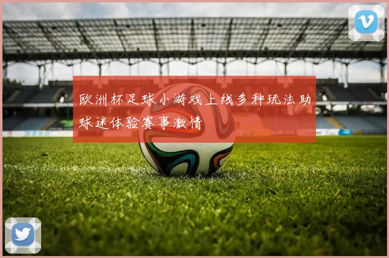 欧洲杯足球小游戏上线多种玩法助球迷体验赛事激情