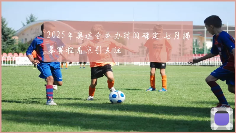 2025年奥运会举办时间确定 七月揭幕赛程看点引关注