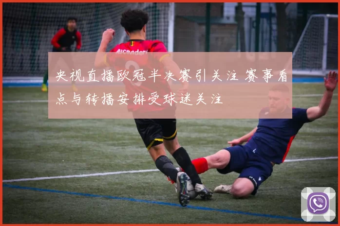 央视直播欧冠半决赛引关注 赛事看点与转播安排受球迷关注