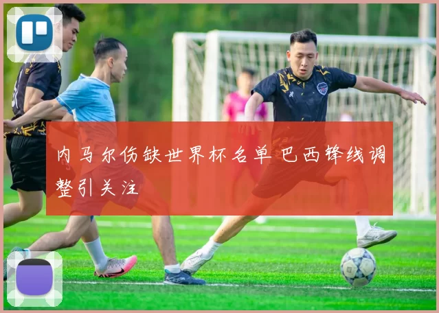 内马尔伤缺世界杯名单 巴西锋线调整引关注