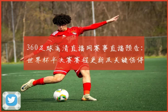 360足球高清直播网赛事直播预告：世界杯半决赛赛程更新及关键伤停信息