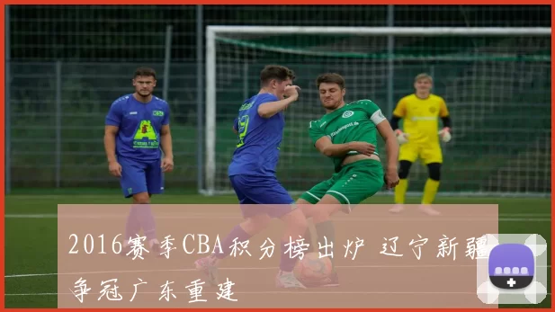 2016赛季CBA积分榜出炉 辽宁新疆争冠广东重建