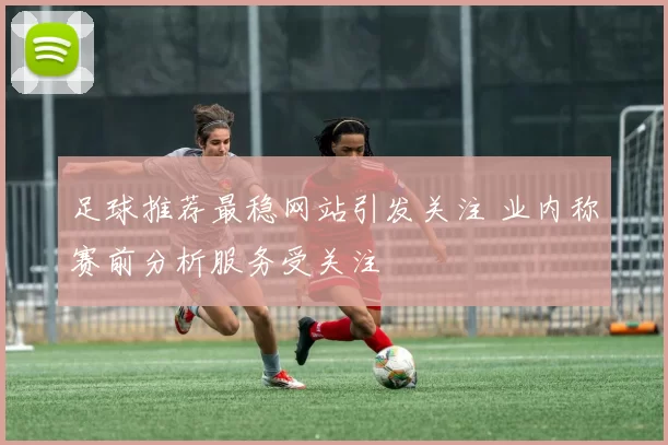 足球推荐最稳网站引发关注 业内称赛前分析服务受关注