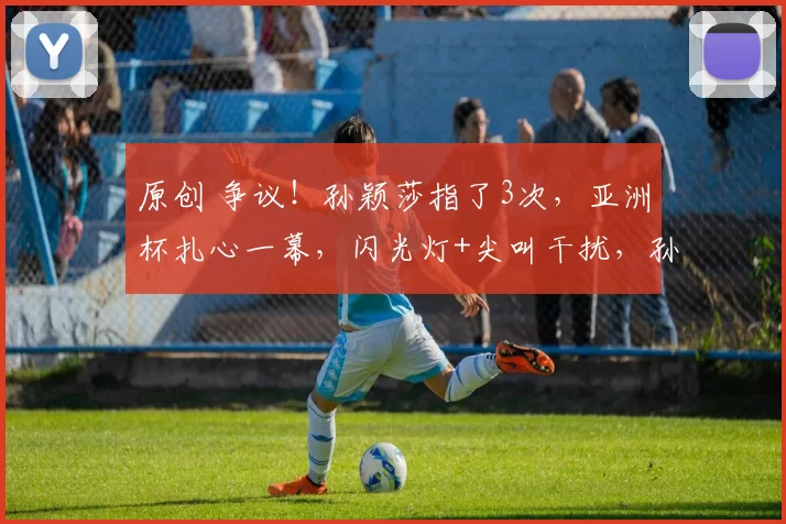 原创 争议！孙颖莎指了3次，亚洲杯扎心一幕，闪光灯+尖叫干扰，孙颖莎无奈