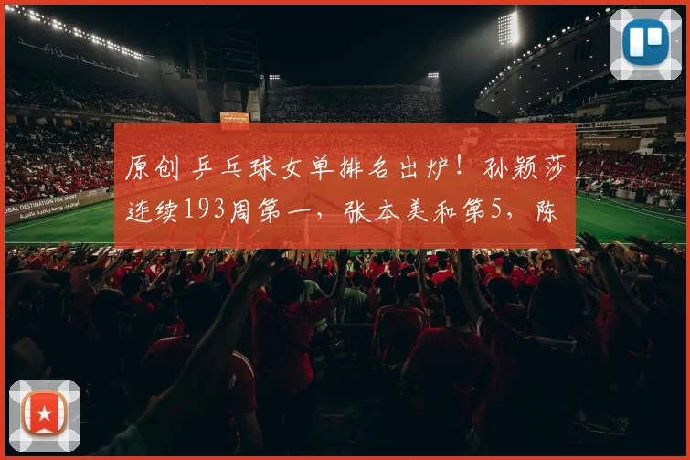 原创 乒乓球女单排名出炉！孙颖莎连续193周第一，张本美和第5，陈熠第7