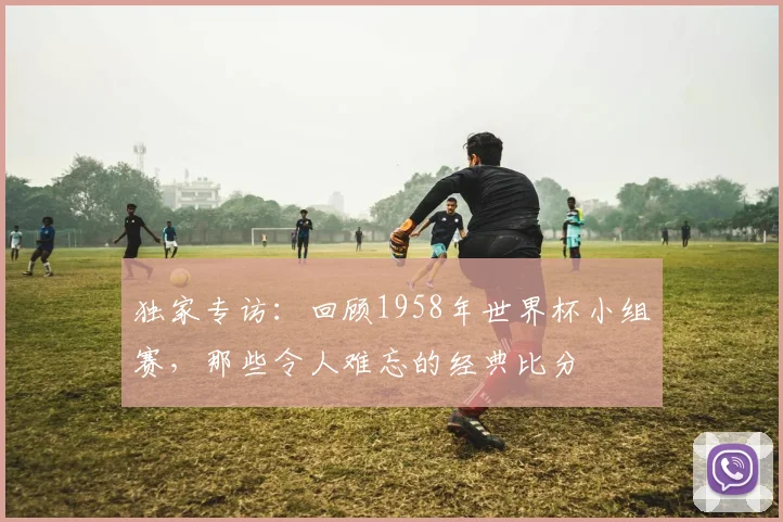 独家专访：回顾1958年世界杯小组赛，那些令人难忘的经典比分